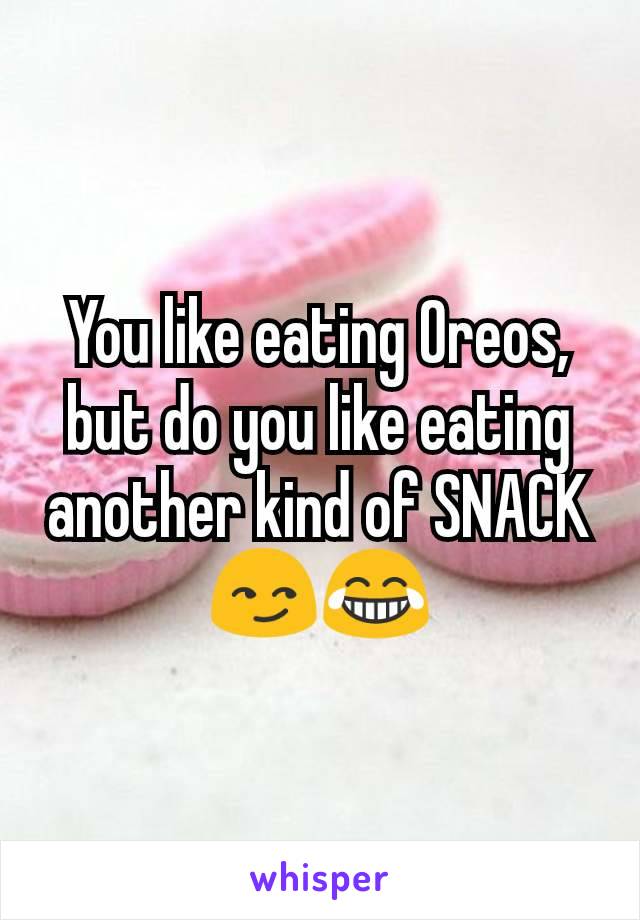 You like eating Oreos, but do you like eating another kind of SNACK😏😂
