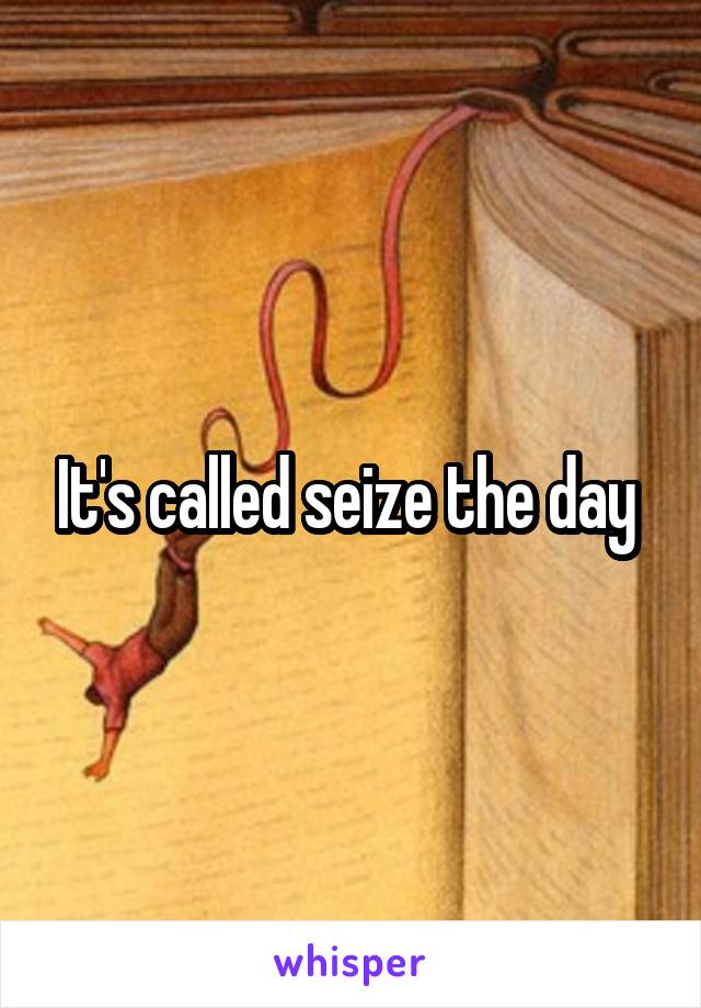 It's called seize the day 