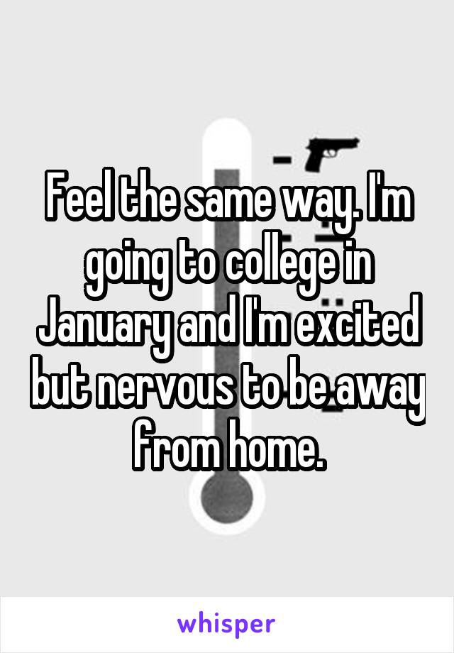 Feel the same way. I'm going to college in January and I'm excited but nervous to be away from home.