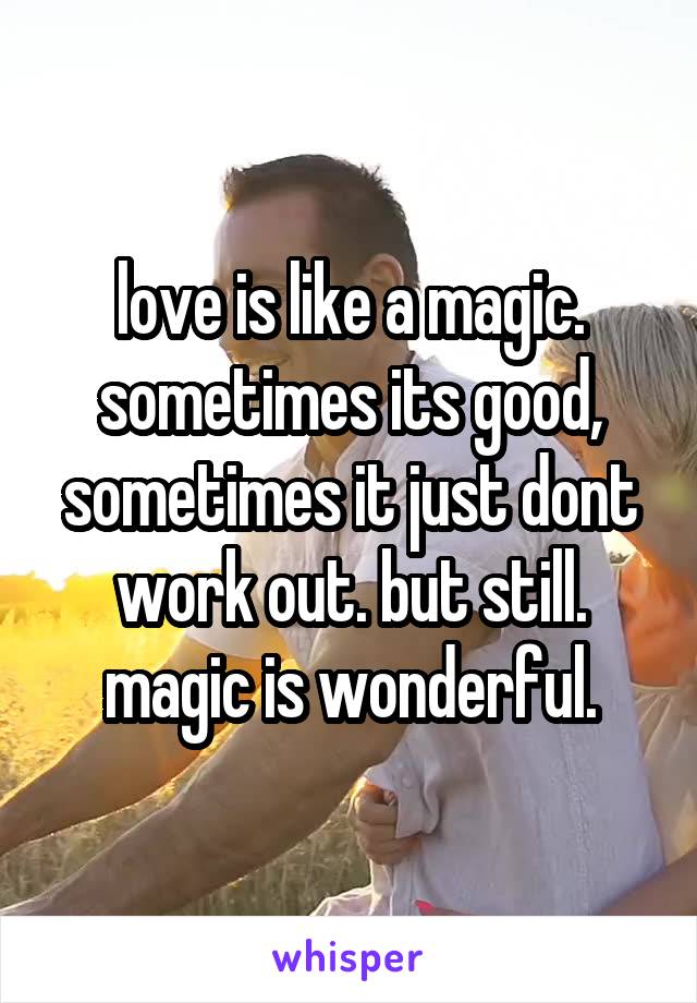 love is like a magic. sometimes its good, sometimes it just dont work out. but still. magic is wonderful.