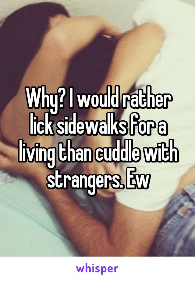 Why? I would rather lick sidewalks for a living than cuddle with strangers. Ew