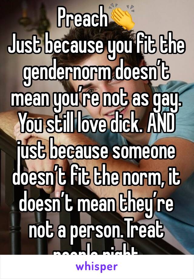 Preach👏
Just because you fit the gendernorm doesn’t mean you’re not as gay. You still love dick. AND just because someone doesn’t fit the norm, it doesn’t mean they’re not a person.Treat people right