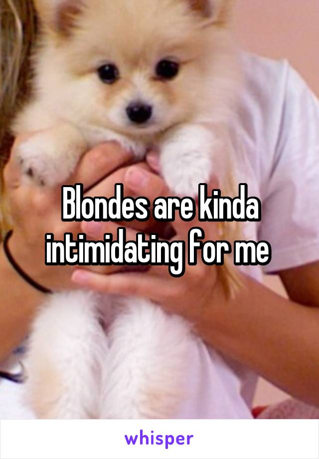 Blondes are kinda intimidating for me 