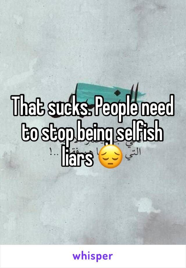That sucks. People need to stop being selfish liars 😔