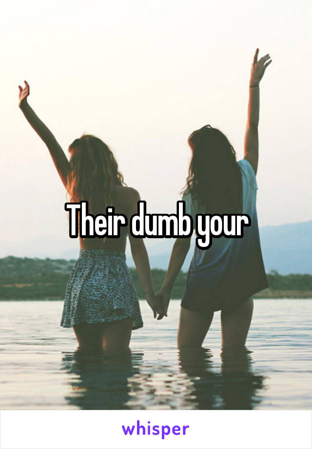 Their dumb your