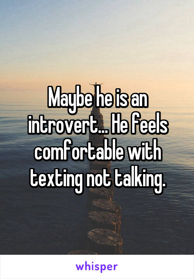 Maybe he is an introvert... He feels comfortable with texting not talking.