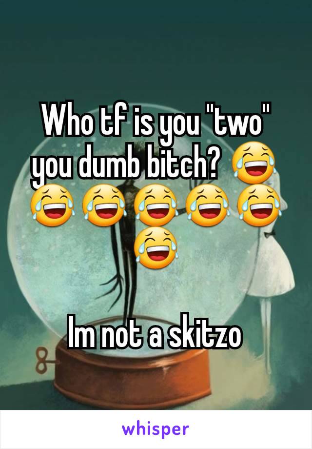Who tf is you "two" you dumb bitch? 😂😂😂😂😂😂😂

Im not a skitzo