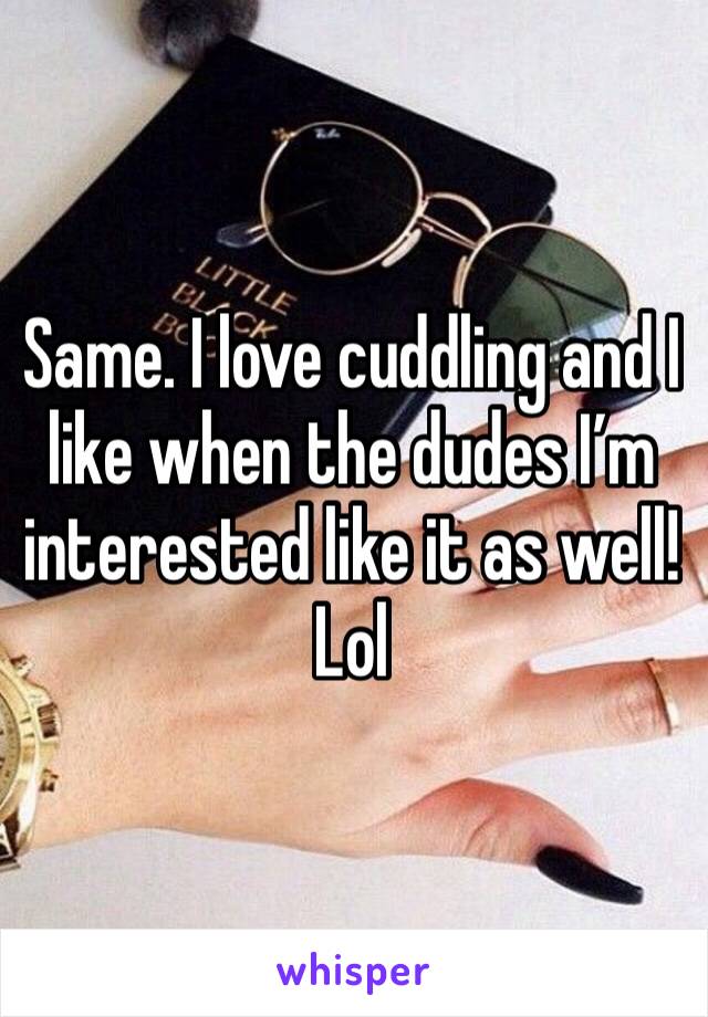 Same. I love cuddling and I like when the dudes I’m interested like it as well! Lol 