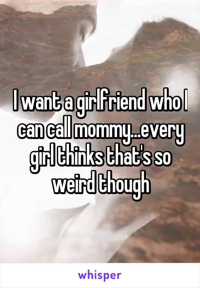 I want a girlfriend who I can call mommy...every girl thinks that's so weird though