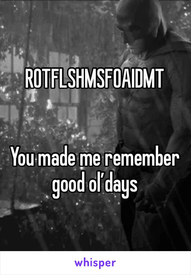 ROTFLSHMSFOAIDMT


You made me remember good ol’days