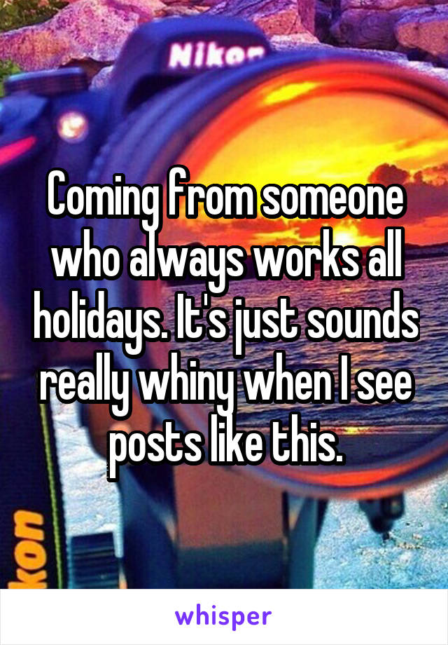 Coming from someone who always works all holidays. It's just sounds really whiny when I see posts like this.