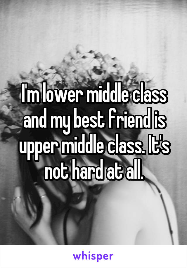 I'm lower middle class and my best friend is upper middle class. It's not hard at all.