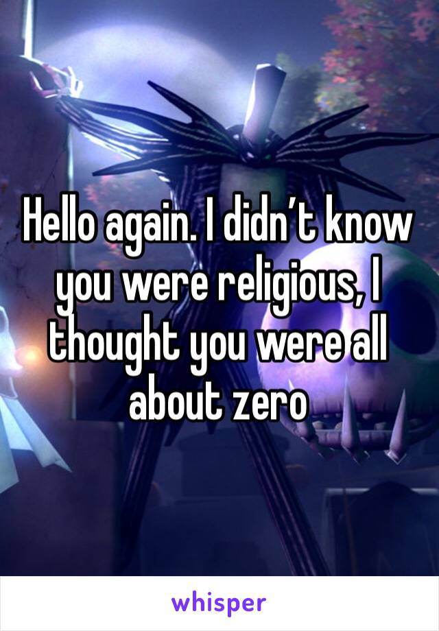 Hello again. I didn’t know you were religious, I thought you were all about zero