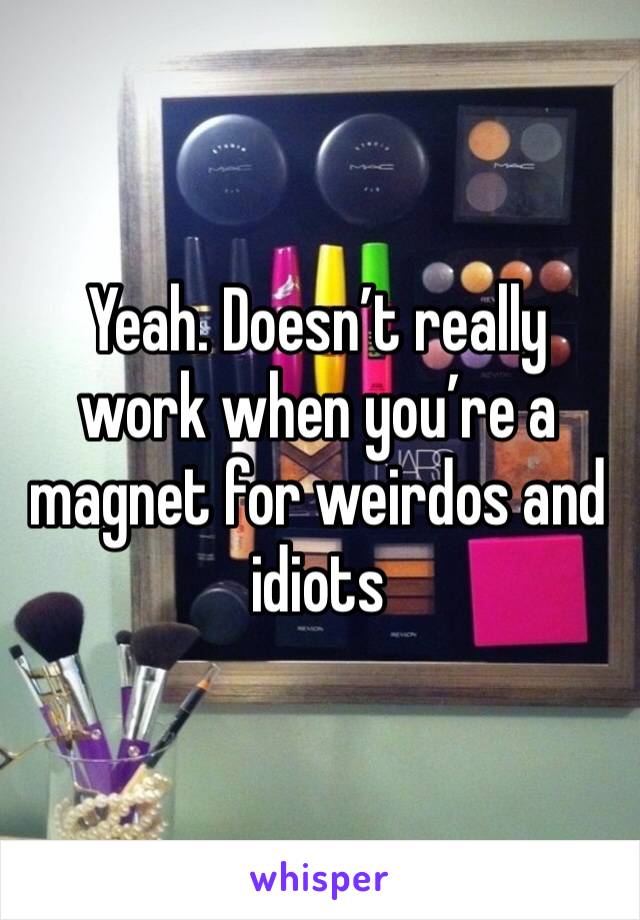 Yeah. Doesn’t really work when you’re a magnet for weirdos and idiots