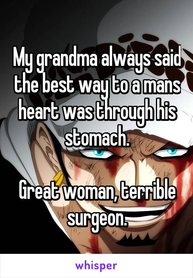 My grandma always said the best way to a mans heart was through his stomach.

Great woman, terrible surgeon.