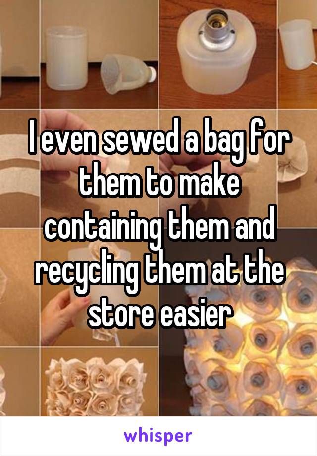 I even sewed a bag for them to make containing them and recycling them at the store easier