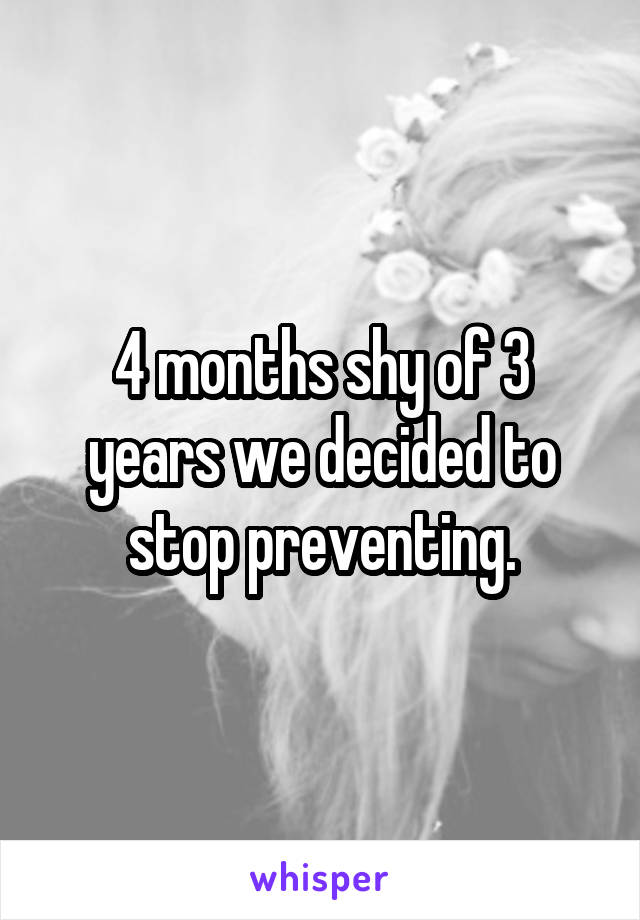 4 months shy of 3 years we decided to stop preventing.