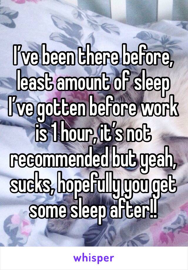 I’ve been there before, least amount of sleep I’ve gotten before work is 1 hour, it’s not recommended but yeah, sucks, hopefully you get some sleep after!!
