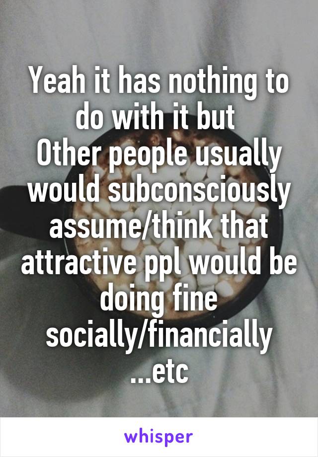 Yeah it has nothing to do with it but 
Other people usually would subconsciously assume/think that attractive ppl would be doing fine socially/financially ...etc