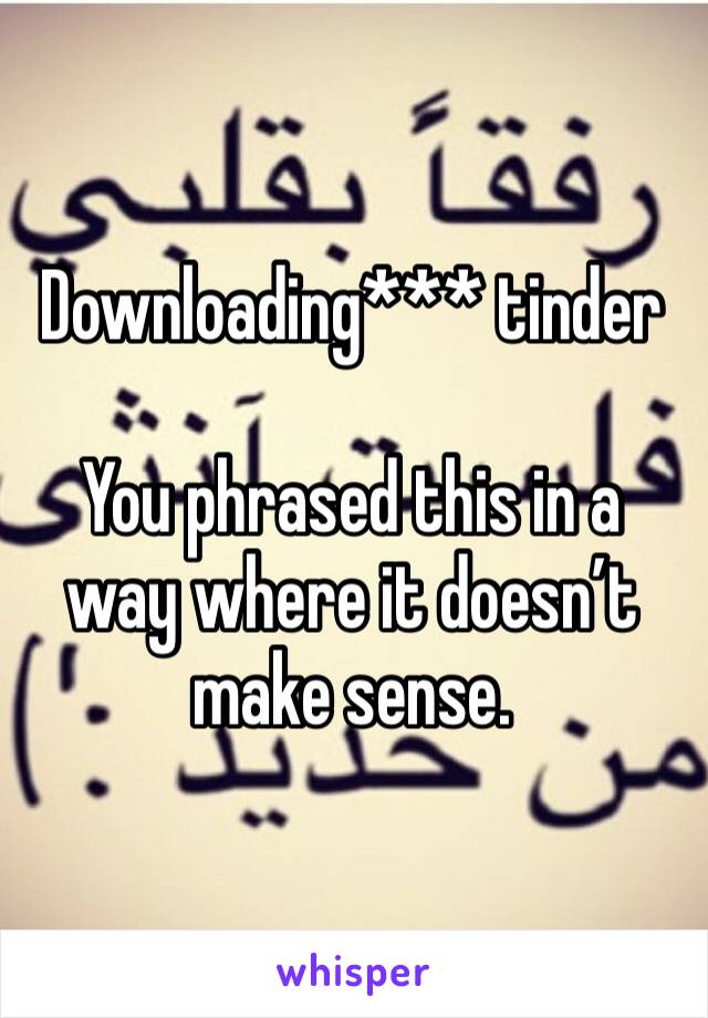 Downloading*** tinder 

You phrased this in a way where it doesn’t make sense.  