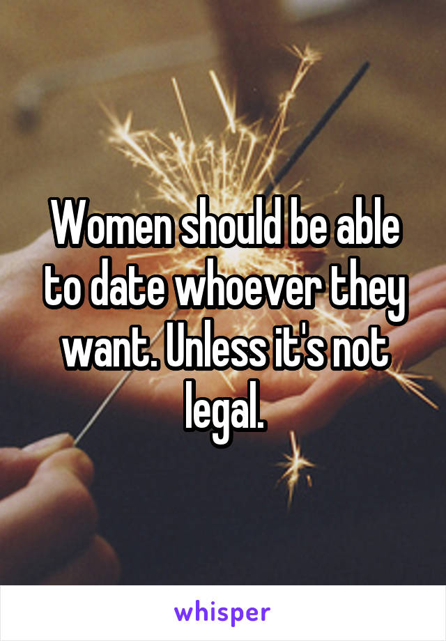 Women should be able to date whoever they want. Unless it's not legal.