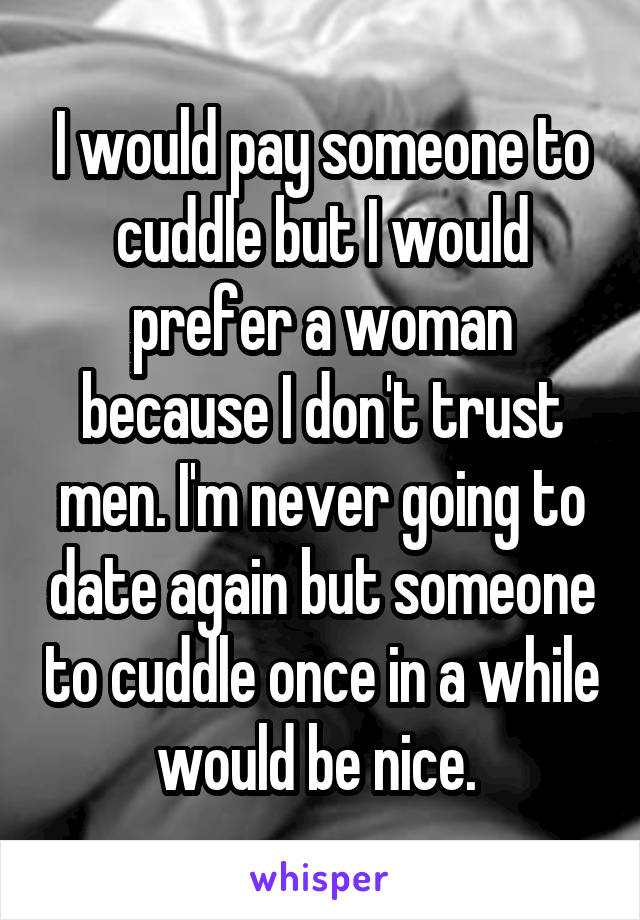 I would pay someone to cuddle but I would prefer a woman because I don't trust men. I'm never going to date again but someone to cuddle once in a while would be nice. 
