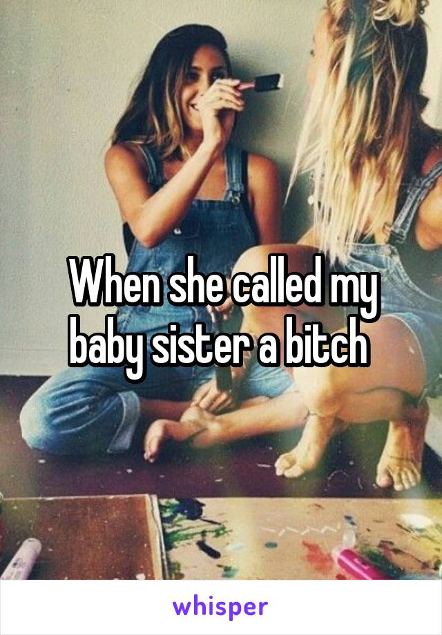 When she called my baby sister a bitch 