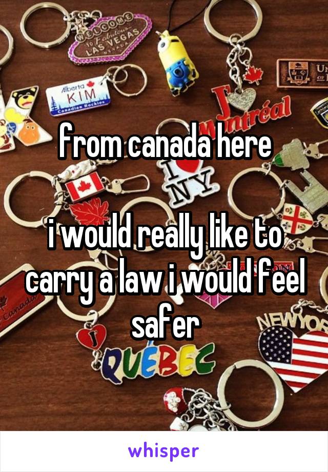 from canada here

i would really like to carry a law i would feel
safer