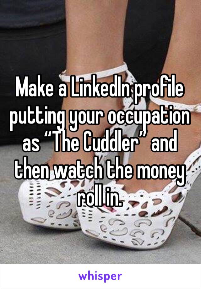 Make a LinkedIn profile putting your occupation as “The Cuddler” and then watch the money roll in.