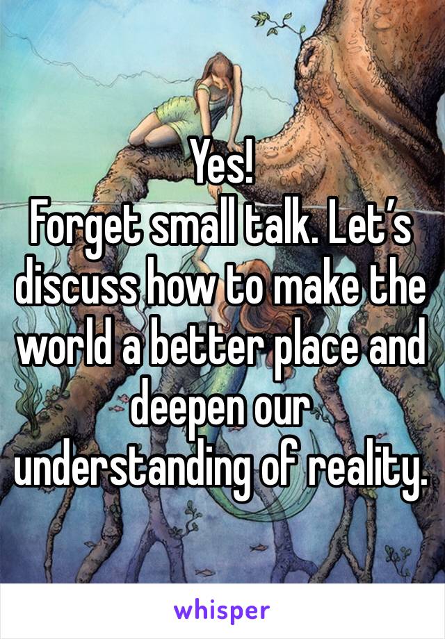 Yes! 
Forget small talk. Let’s discuss how to make the world a better place and deepen our understanding of reality. 
