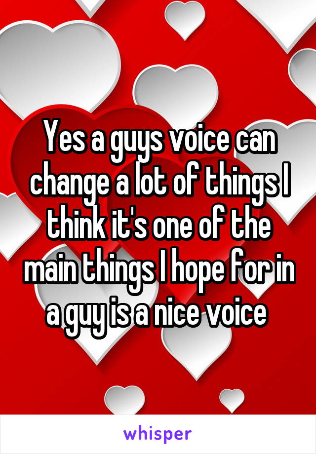 Yes a guys voice can change a lot of things I think it's one of the main things I hope for in a guy is a nice voice 