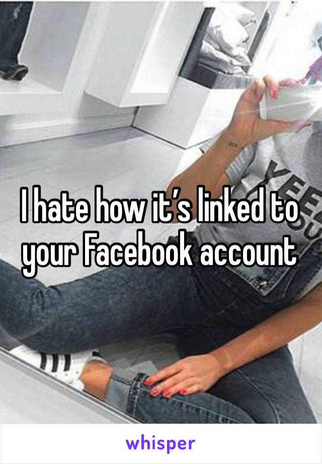 I hate how it’s linked to your Facebook account