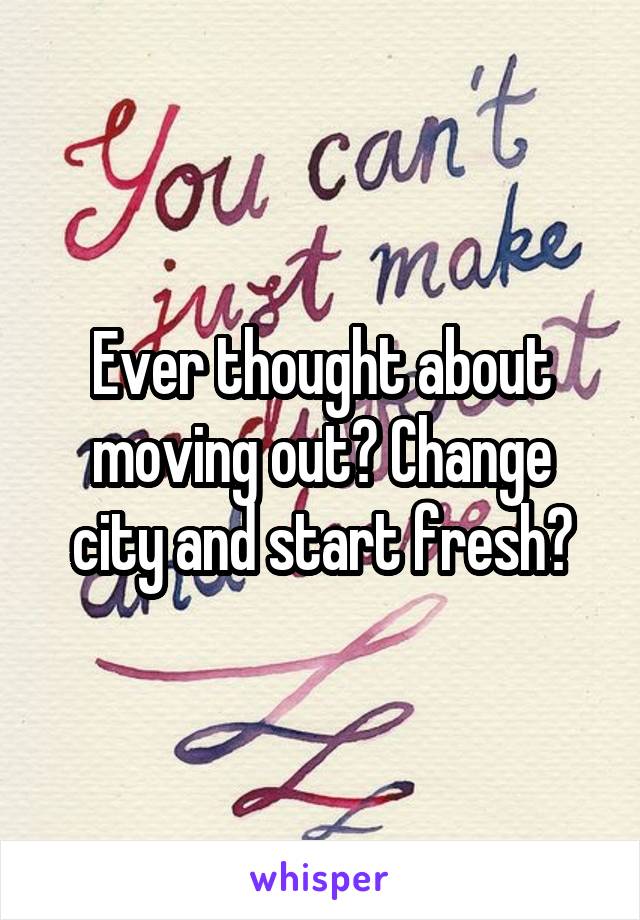 Ever thought about moving out? Change city and start fresh?