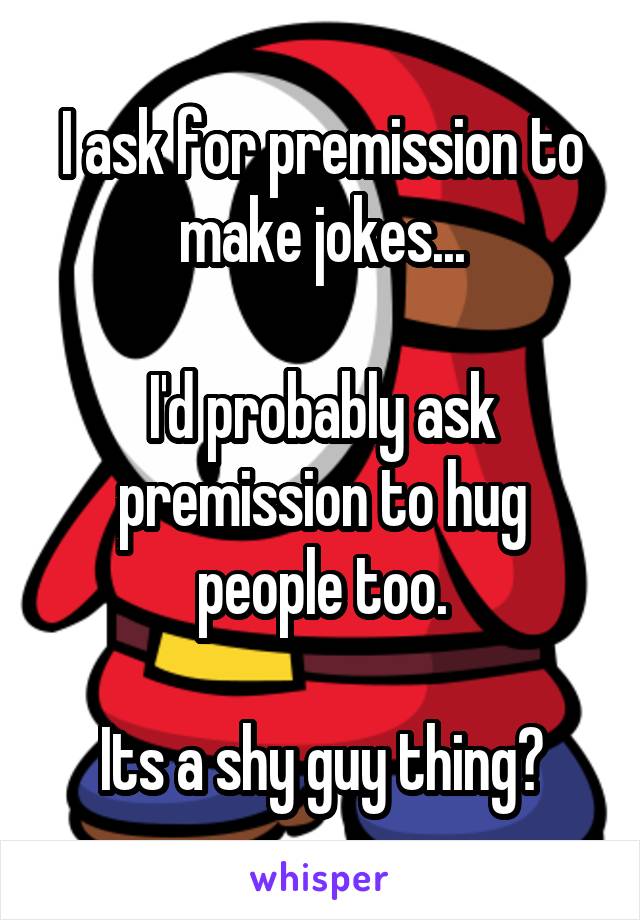 I ask for premission to make jokes...

I'd probably ask premission to hug people too.

Its a shy guy thing?