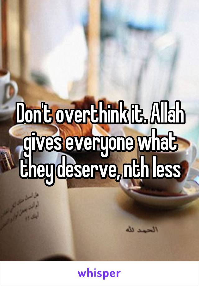 Don't overthink it. Allah gives everyone what they deserve, nth less