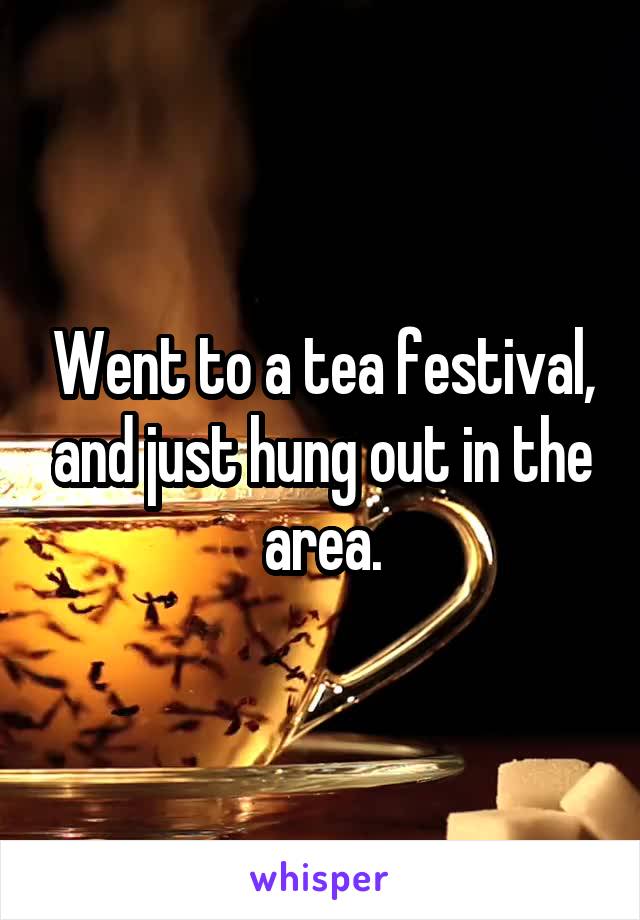 Went to a tea festival, and just hung out in the area.