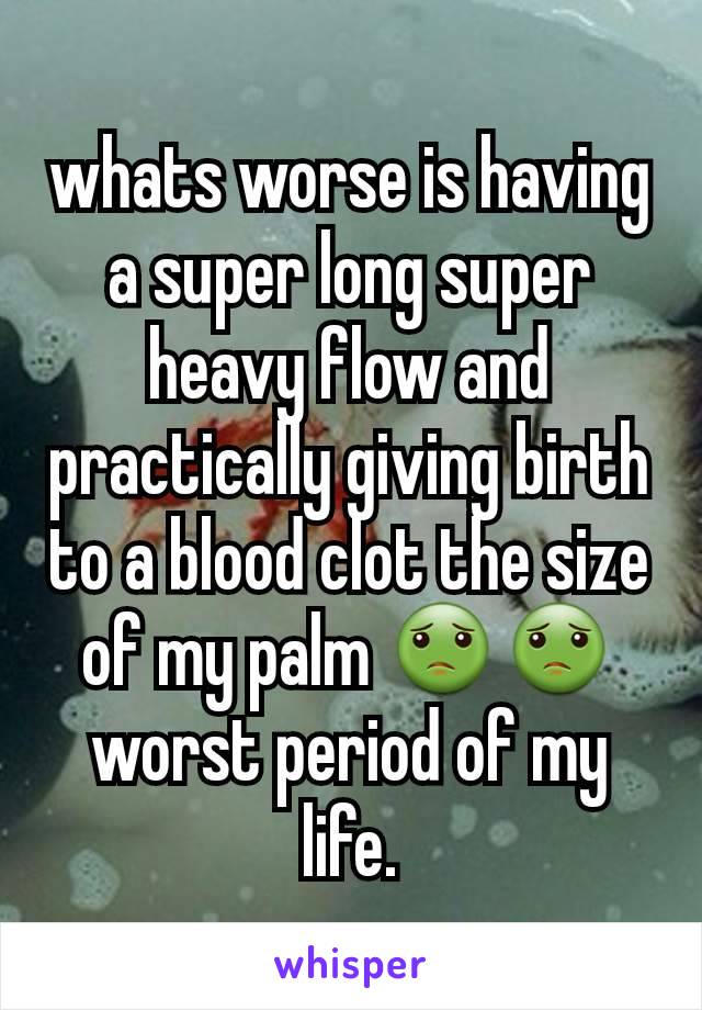 whats worse is having a super long super heavy flow and practically giving birth to a blood clot the size of my palm 🤢🤢 worst period of my life.
