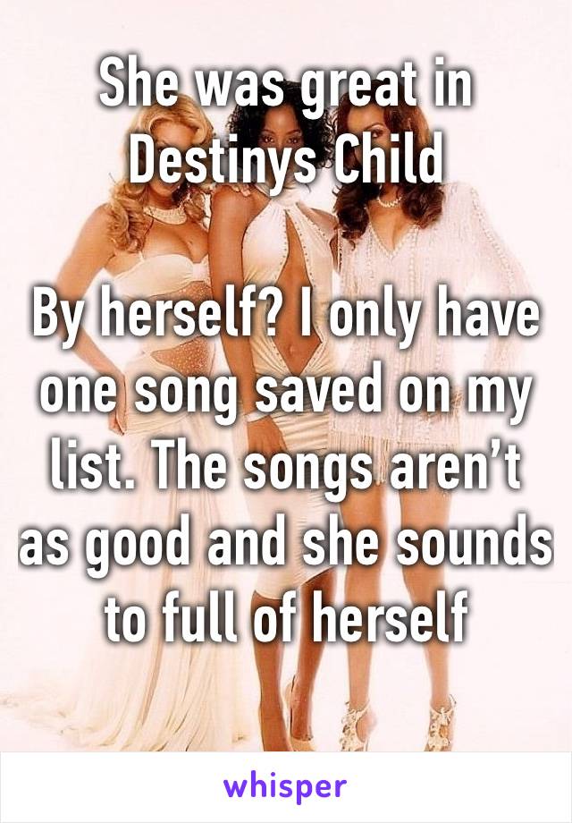 She was great in Destinys Child 

By herself? I only have one song saved on my list. The songs aren’t as good and she sounds to full of herself 