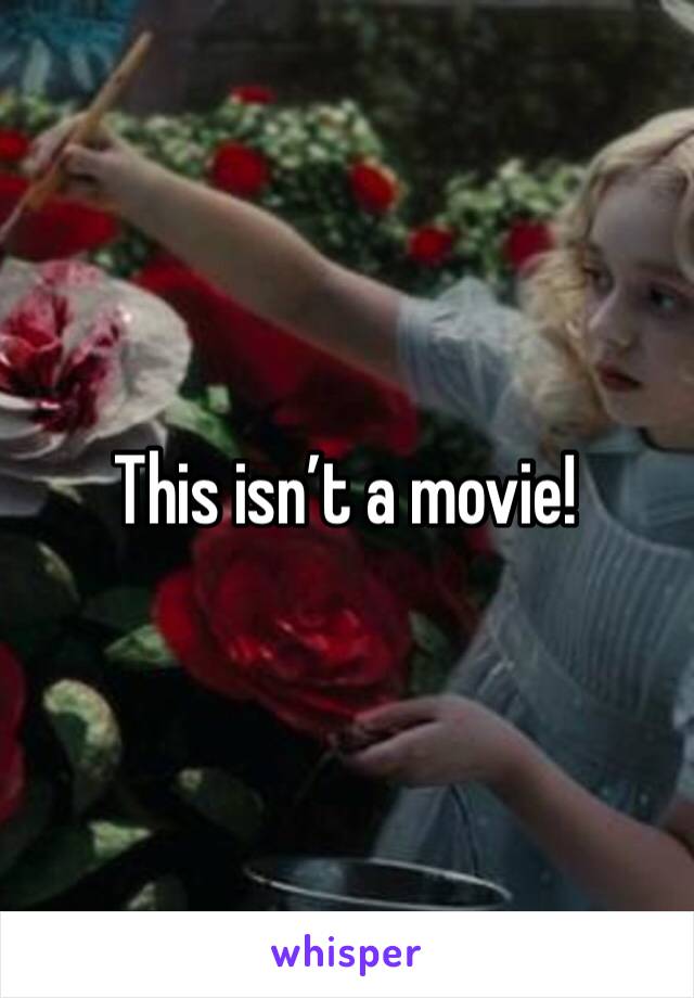 This isn’t a movie!