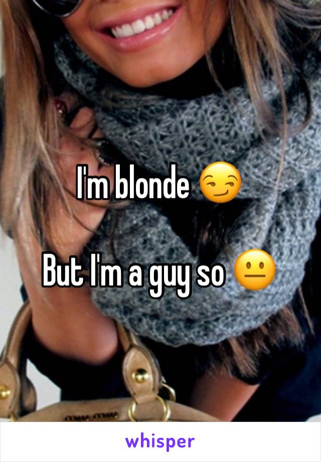 I'm blonde 😏

But I'm a guy so 😐