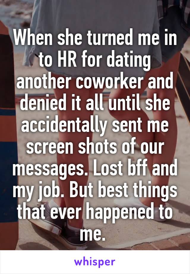 When she turned me in to HR for dating another coworker and denied it all until she accidentally sent me screen shots of our messages. Lost bff and my job. But best things that ever happened to me. 