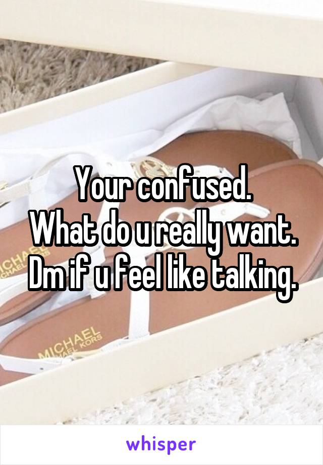 Your confused.
What do u really want.
Dm if u feel like talking.