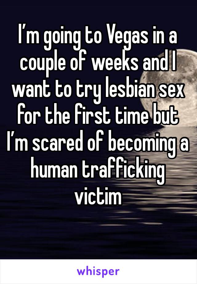 I’m going to Vegas in a couple of weeks and I want to try lesbian sex for the first time but I’m scared of becoming a human trafficking victim 