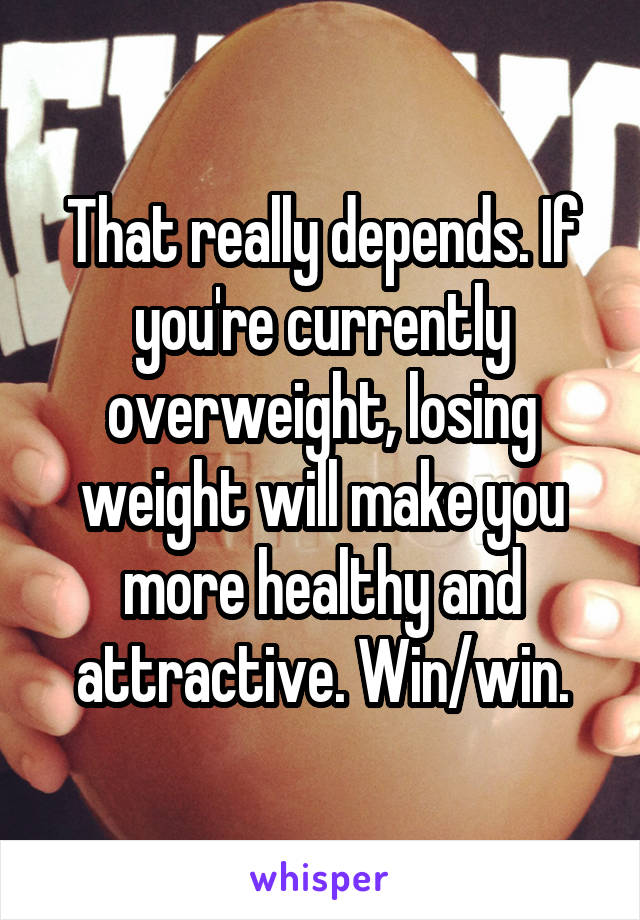 That really depends. If you're currently overweight, losing weight will make you more healthy and attractive. Win/win.