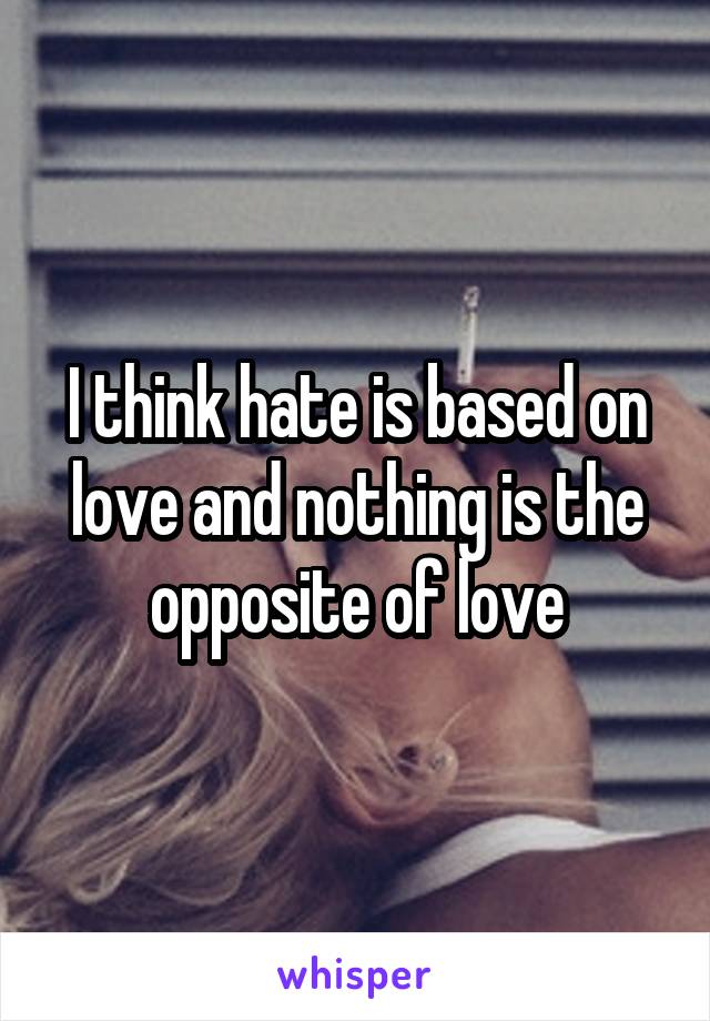I think hate is based on love and nothing is the opposite of love