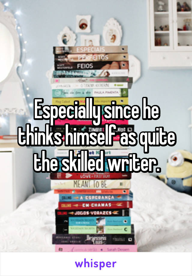 Especially since he thinks himself as quite the skilled writer.
