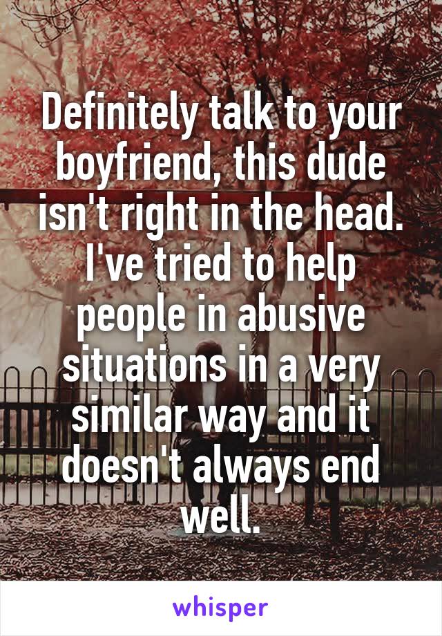 Definitely talk to your boyfriend, this dude isn't right in the head. I've tried to help people in abusive situations in a very similar way and it doesn't always end well.