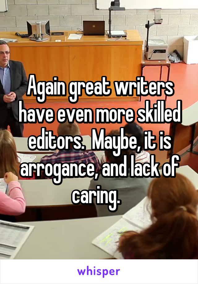 Again great writers have even more skilled editors.  Maybe, it is arrogance, and lack of caring.  