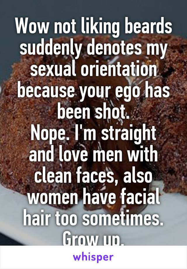 Wow not liking beards suddenly denotes my sexual orientation because your ego has been shot.
Nope. I'm straight and love men with clean faces, also women have facial hair too sometimes. Grow up.