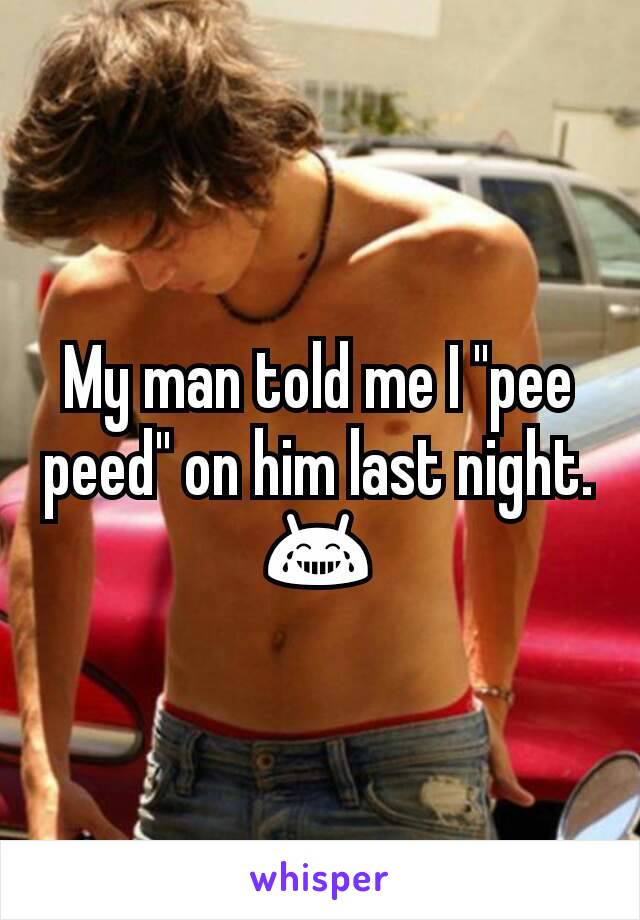 My man told me I "pee peed" on him last night. 😂